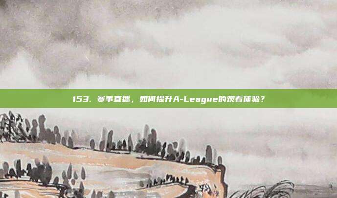 153. 赛事直播，如何提升A-League的观看体验？