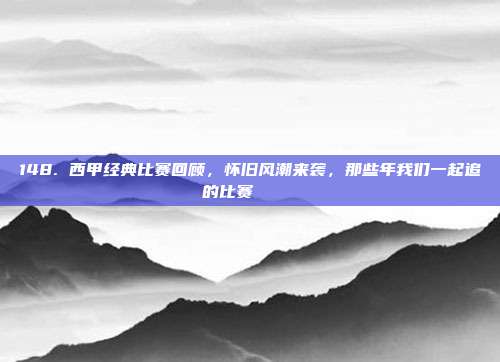 148. 西甲经典比赛回顾，怀旧风潮来袭，那些年我们一起追的比赛⌛️📅