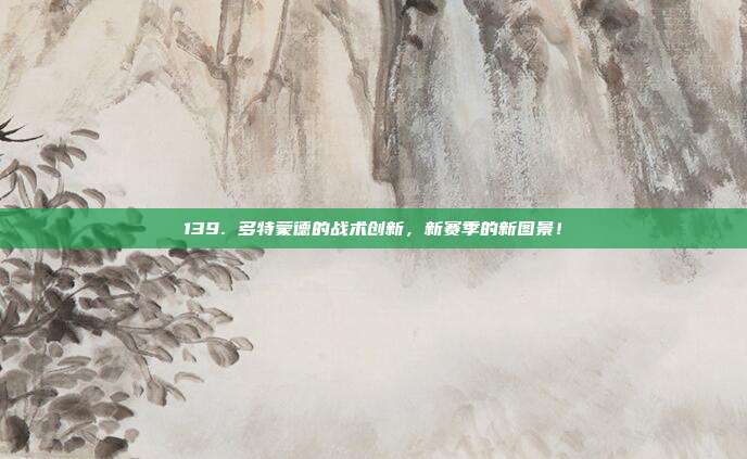 139. 多特蒙德的战术创新，新赛季的新图景！