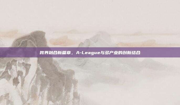 跨界融合新篇章，A-League与多产业的创新结合