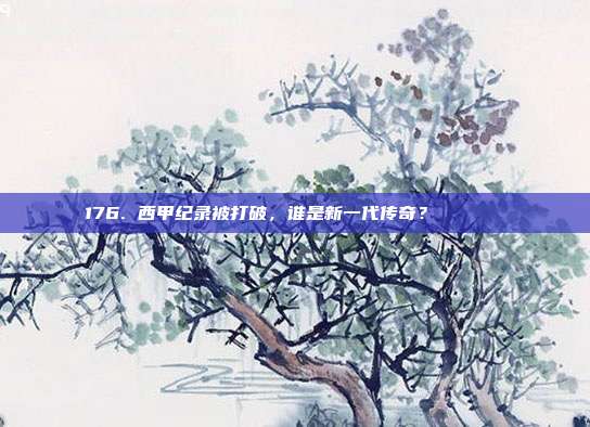 176. 西甲纪录被打破，谁是新一代传奇？🏅📖