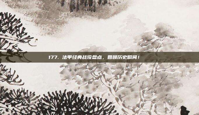 177. 法甲经典战役盘点，回顾历史瞬间！📖