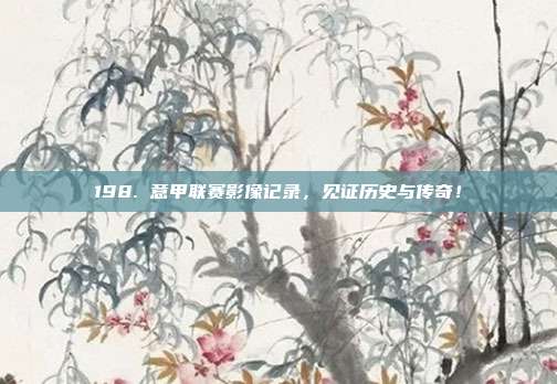 198. 意甲联赛影像记录，见证历史与传奇！