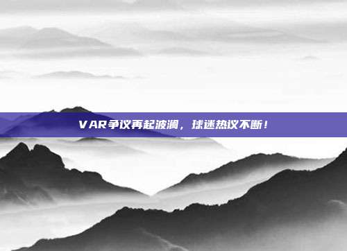 VAR争议再起波澜，球迷热议不断！