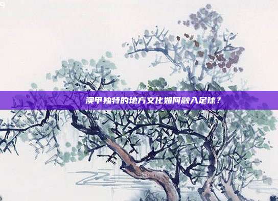 🏞️ 澳甲独特的地方文化如何融入足球？