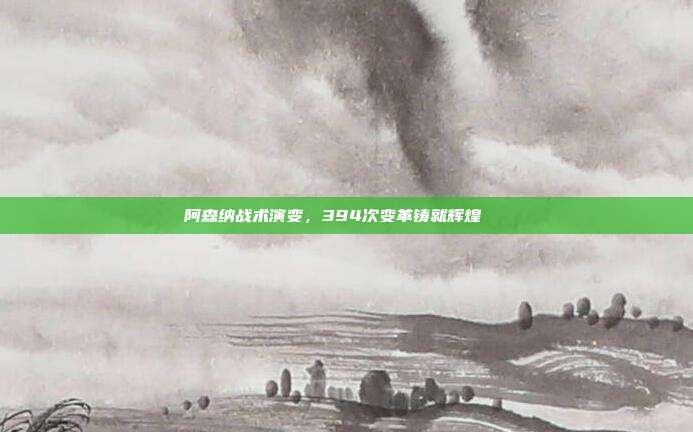 阿森纳战术演变，394次变革铸就辉煌📈