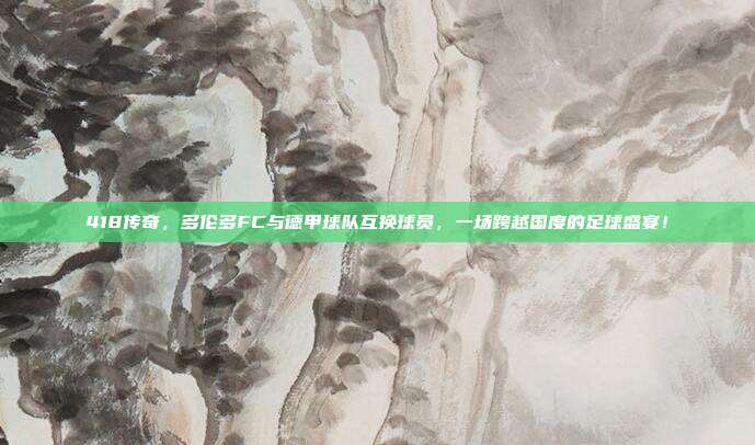 418传奇，多伦多FC与德甲球队互换球员，一场跨越国度的足球盛宴！