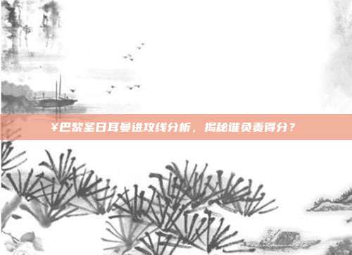 💥巴黎圣日耳曼进攻线分析，揭秘谁负责得分？🌟