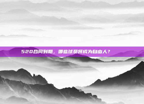 520合同到期，哪些球员将成为自由人？❓🆓