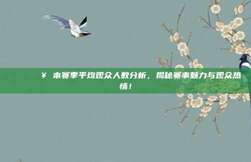 📈👥 本赛季平均观众人数分析，揭秘赛事魅力与观众热情！