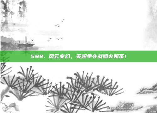 592. 风云变幻，英超争夺战如火如荼！