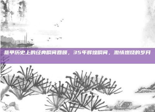 意甲历史上的经典瞬间回顾，35年辉煌瞬间，激情燃烧的岁月📅