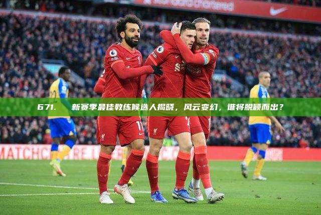 671. ⚽ 新赛季最佳教练候选人揭晓，风云变幻，谁将脱颖而出？