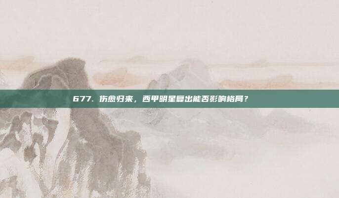 677. 伤愈归来，西甲明星复出能否影响格局？🔄