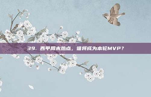 39. 西甲周末热点，谁将成为本轮MVP？