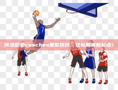 博洛尼亚coaches重整旗鼓，球队期冀新起点！