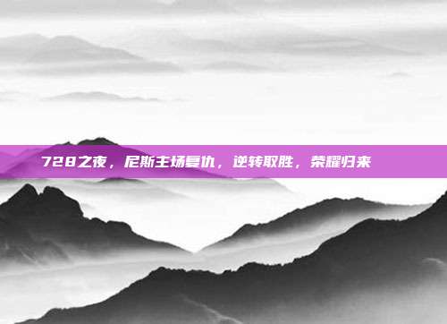 728之夜，尼斯主场复仇，逆转取胜，荣耀归来 🔄