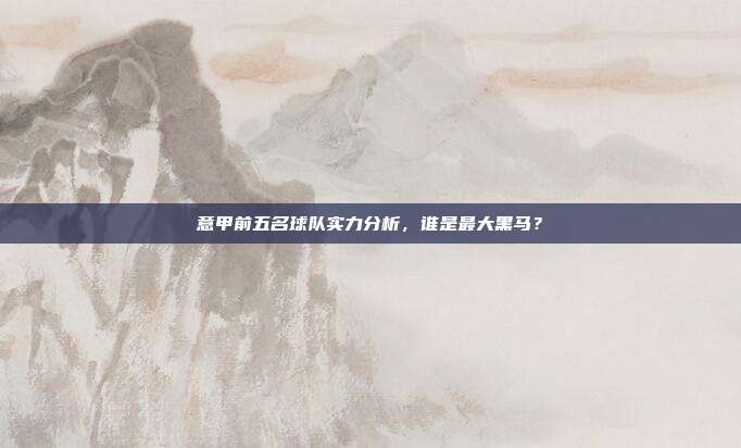 意甲前五名球队实力分析，谁是最大黑马？