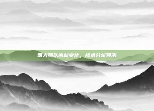 两大强队的新变化，战术分析预测