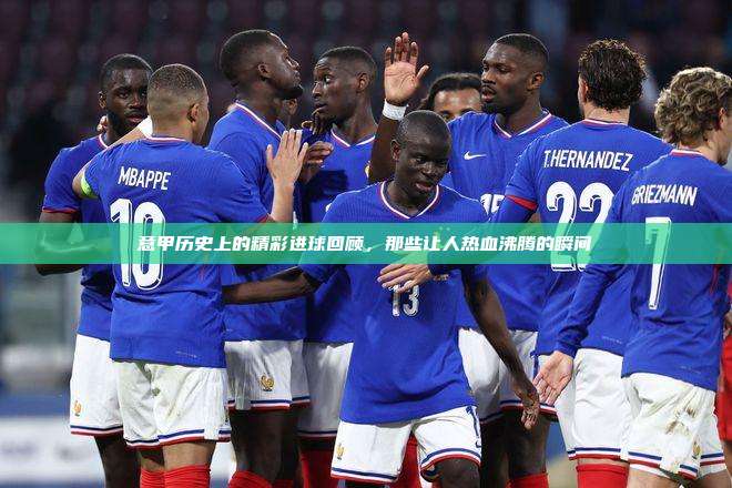 意甲历史上的精彩进球回顾，那些让人热血沸腾的瞬间⚽