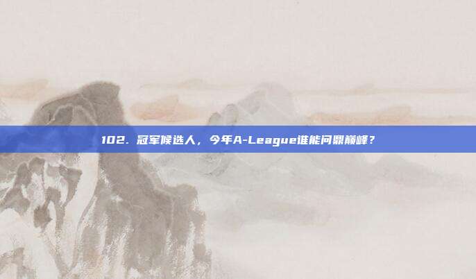 102. 冠军候选人，今年A-League谁能问鼎巅峰？