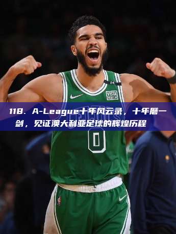 118. A-League十年风云录，十年磨一剑，见证澳大利亚足球的辉煌历程📖