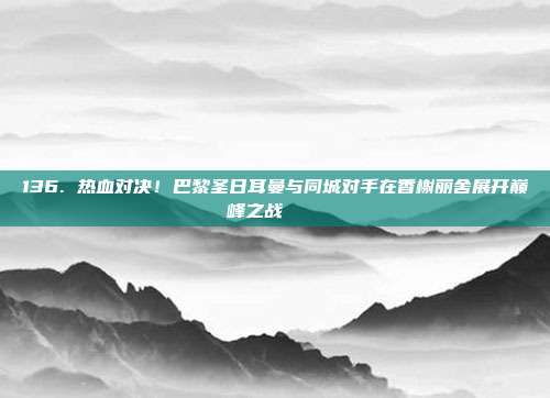 136. 热血对决！巴黎圣日耳曼与同城对手在香榭丽舍展开巅峰之战🏙️