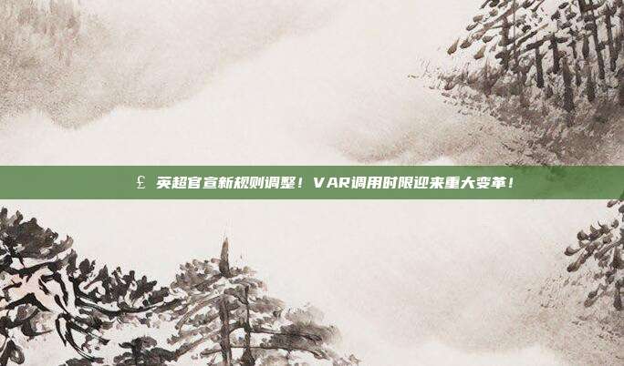 📣 英超官宣新规则调整！VAR调用时限迎来重大变革！